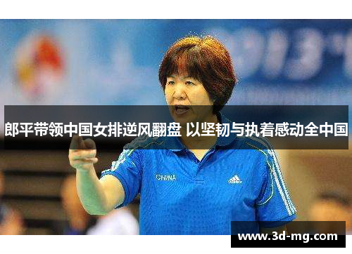 郎平带领中国女排逆风翻盘 以坚韧与执着感动全中国